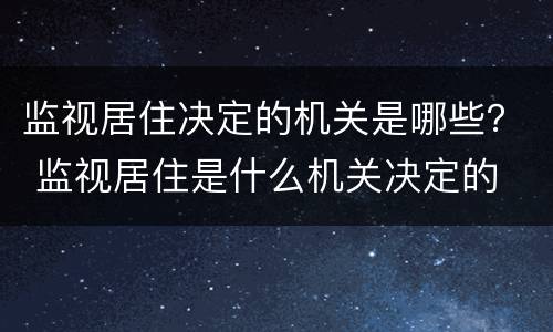 监视居住决定的机关是哪些？ 监视居住是什么机关决定的