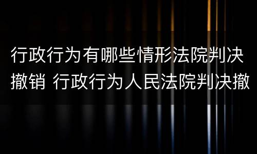 行政行为有哪些情形法院判决撤销 行政行为人民法院判决撤销