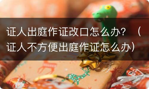 证人出庭作证改口怎么办？（证人不方便出庭作证怎么办）
