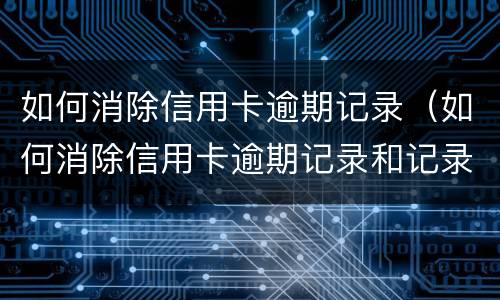 如何消除信用卡逾期记录（如何消除信用卡逾期记录和记录）