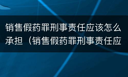 销售假药罪刑事责任应该怎么承担（销售假药罪刑事责任应该怎么承担呢）