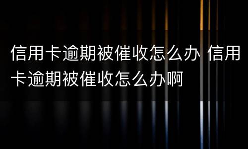 信用卡逾期被催收怎么办 信用卡逾期被催收怎么办啊