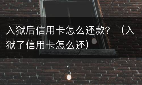 入狱后信用卡怎么还款？（入狱了信用卡怎么还）