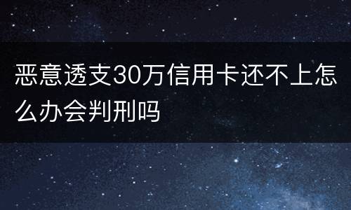 恶意透支30万信用卡还不上怎么办会判刑吗