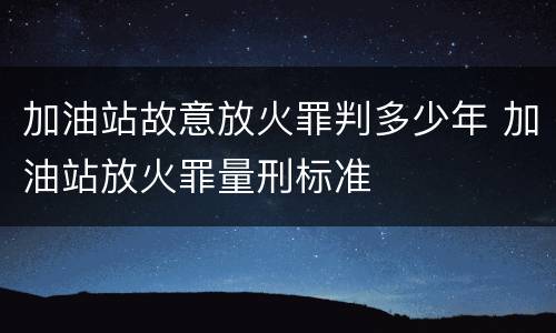 加油站故意放火罪判多少年 加油站放火罪量刑标准