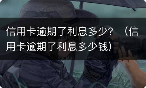信用卡逾期了利息多少？（信用卡逾期了利息多少钱）