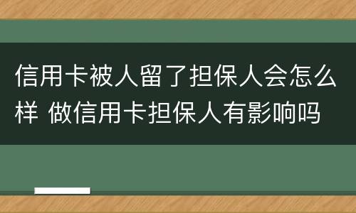 信用卡被人留了担保人会怎么样 做信用卡担保人有影响吗