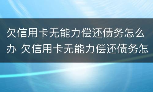 欠信用卡无能力偿还债务怎么办 欠信用卡无能力偿还债务怎么办呢