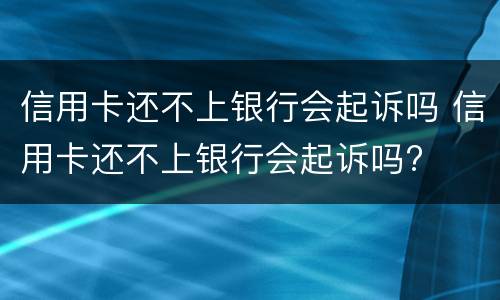信用卡还不上银行会起诉吗 信用卡还不上银行会起诉吗?