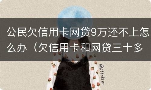 公民欠信用卡网贷9万还不上怎么办（欠信用卡和网贷三十多万还不上怎么办）