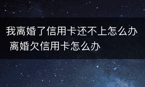 我离婚了信用卡还不上怎么办 离婚欠信用卡怎么办