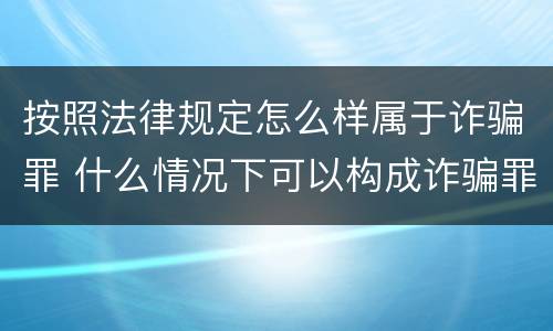 按照法律规定怎么样属于诈骗罪 什么情况下可以构成诈骗罪