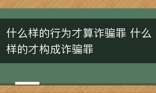 什么样的行为才算诈骗罪 什么样的才构成诈骗罪