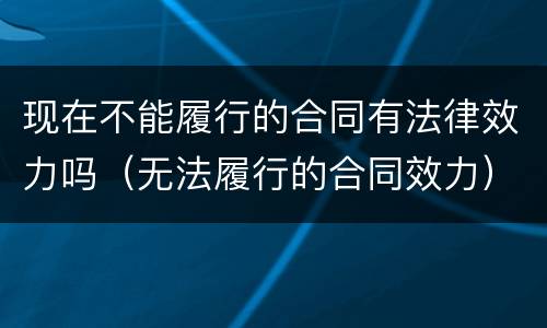 现在不能履行的合同有法律效力吗（无法履行的合同效力）