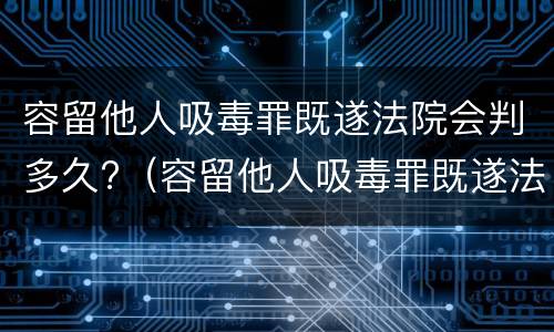 容留他人吸毒罪既遂法院会判多久?（容留他人吸毒罪既遂法院会判多久呢）