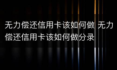无力偿还信用卡该如何做 无力偿还信用卡该如何做分录