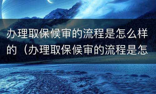 办理取保候审的流程是怎么样的（办理取保候审的流程是怎么样的呀）