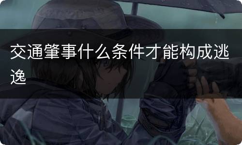 交通肇事什么条件才能构成逃逸