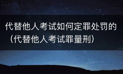 代替他人考试如何定罪处罚的（代替他人考试罪量刑）