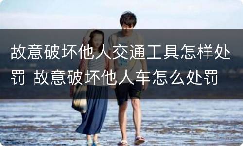 故意破坏他人交通工具怎样处罚 故意破坏他人车怎么处罚