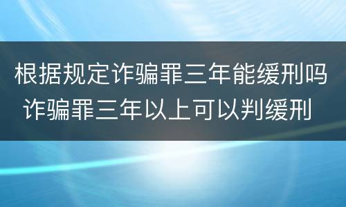 根据规定诈骗罪三年能缓刑吗 诈骗罪三年以上可以判缓刑