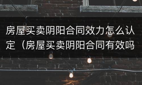 房屋买卖阴阳合同效力怎么认定（房屋买卖阴阳合同有效吗）