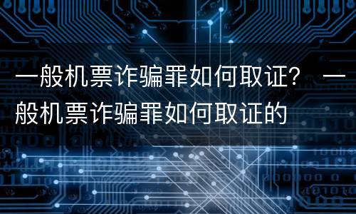 一般机票诈骗罪如何取证？ 一般机票诈骗罪如何取证的
