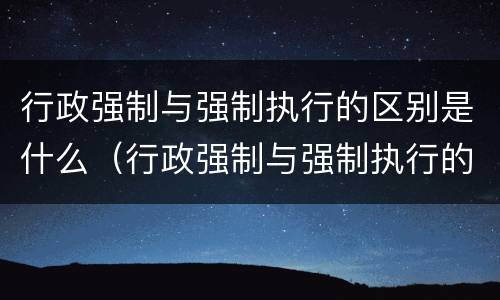 行政强制与强制执行的区别是什么（行政强制与强制执行的区别是什么意思）