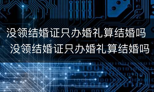 没领结婚证只办婚礼算结婚吗 没领结婚证只办婚礼算结婚吗女方