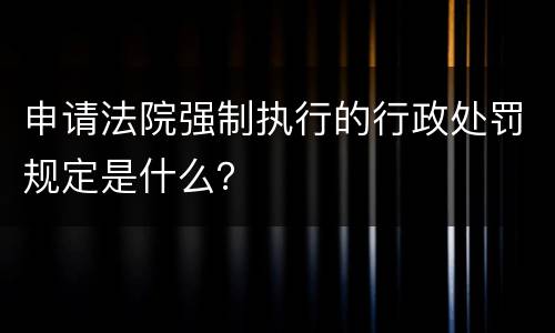 申请法院强制执行的行政处罚规定是什么？