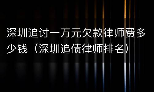 深圳追讨一万元欠款律师费多少钱（深圳追债律师排名）