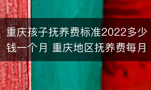 重庆孩子抚养费标准2022多少钱一个月 重庆地区抚养费每月标准