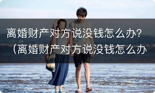 离婚财产对方说没钱怎么办？（离婚财产对方说没钱怎么办）