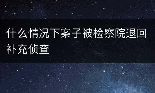 什么情况下案子被检察院退回补充侦查