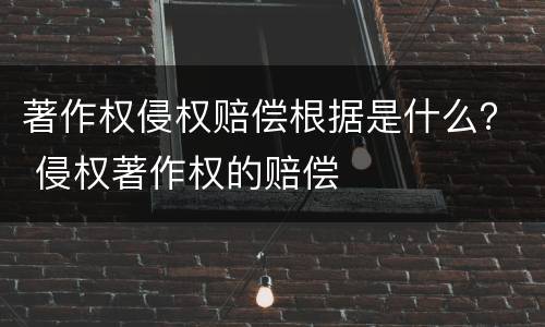 著作权侵权赔偿根据是什么？ 侵权著作权的赔偿