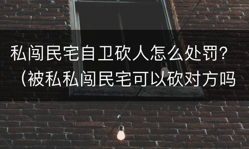 私闯民宅自卫砍人怎么处罚？（被私私闯民宅可以砍对方吗）