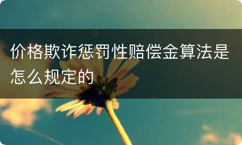 价格欺诈惩罚性赔偿金算法是怎么规定的