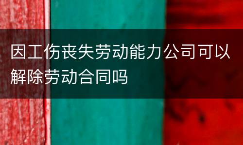 因工伤丧失劳动能力公司可以解除劳动合同吗