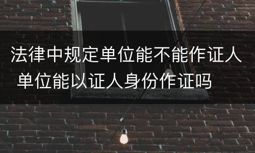 法律中规定单位能不能作证人 单位能以证人身份作证吗
