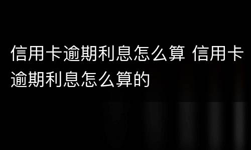 信用卡逾期利息怎么算 信用卡逾期利息怎么算的