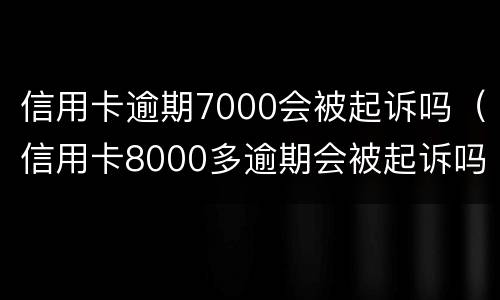 信用卡逾期7000会被起诉吗（信用卡8000多逾期会被起诉吗）