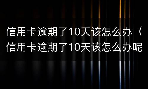 信用卡逾期了10天该怎么办（信用卡逾期了10天该怎么办呢）