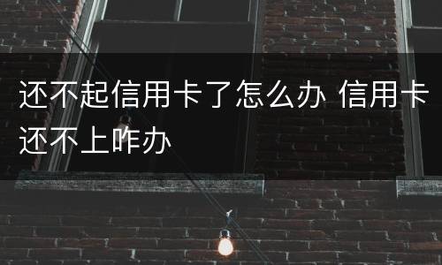 还不起信用卡了怎么办 信用卡还不上咋办