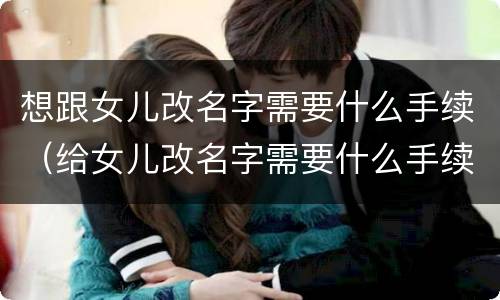 想跟女儿改名字需要什么手续（给女儿改名字需要什么手续）