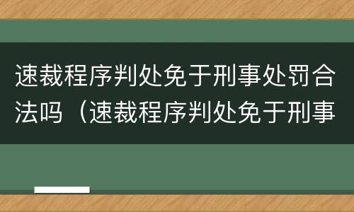 速裁程序判处免于刑事处罚合法吗（速裁程序判处免于刑事处罚合法吗）