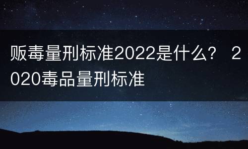 贩毒量刑标准2022是什么？ 2020毒品量刑标准