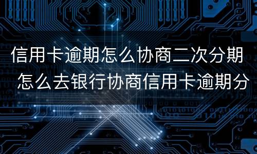 信用卡逾期怎么协商二次分期 怎么去银行协商信用卡逾期分期