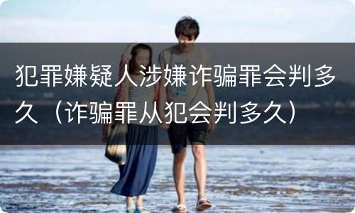 犯罪嫌疑人涉嫌诈骗罪会判多久（诈骗罪从犯会判多久）