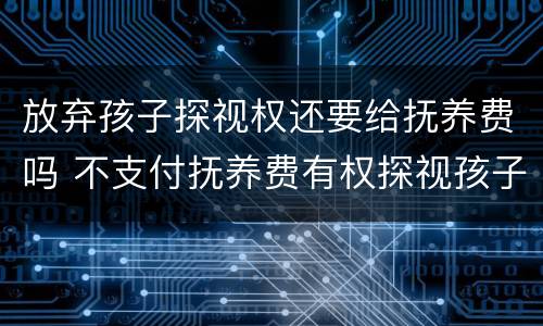 放弃孩子探视权还要给抚养费吗 不支付抚养费有权探视孩子吗?