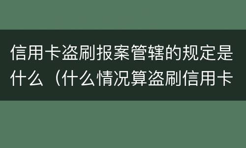 信用卡盗刷报案管辖的规定是什么（什么情况算盗刷信用卡）